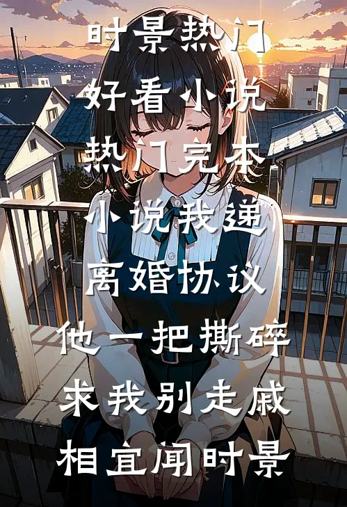 我递离婚协议，他一把撕碎求我别走戚相宜闻时景热门好看小说_热门完本小说我递离婚协议，他一把撕碎求我别走(戚相宜闻时景)