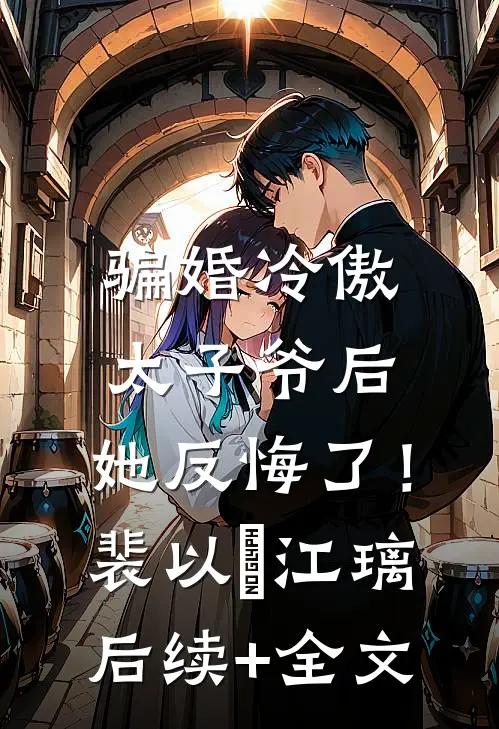 骗婚冷傲太子爷后，她反悔了！裴以㫥江璃后续+全文