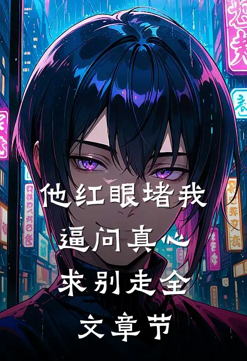 他红眼堵我，逼问真心求别走全文章节