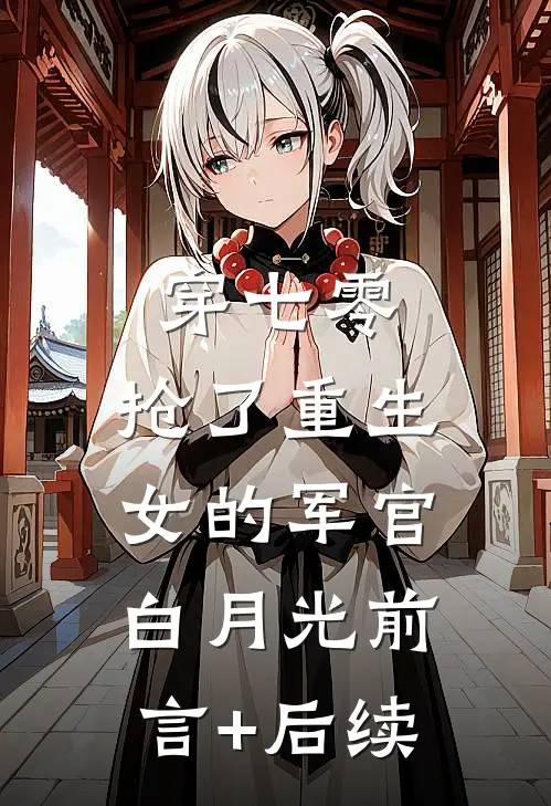 穿七零，抢了重生女的军官白月光前言+后续