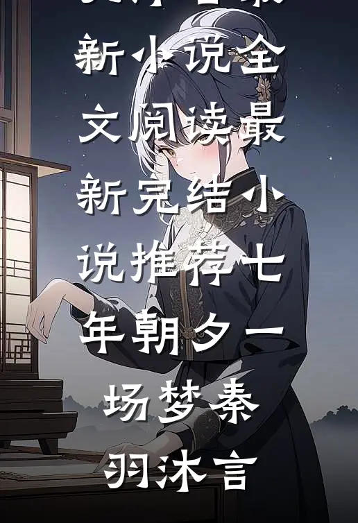 七年朝夕一场梦秦羽沐言最新小说全文阅读_最新完结小说推荐七年朝夕一场梦秦羽沐言