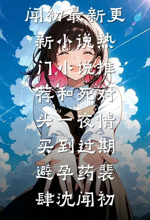 和死对头一夜情，买到过期避孕药(裴肆沈闻初)最新更新小说_热门小说推荐和死对头一夜情，买到过期避孕药裴肆沈闻初