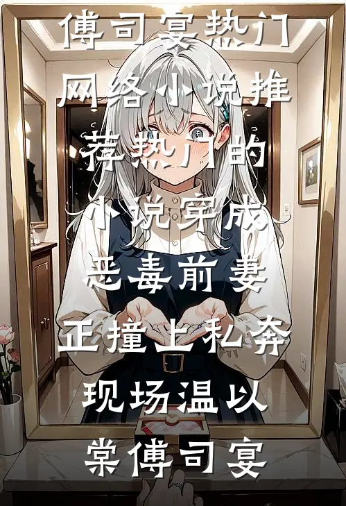穿成恶毒前妻，正撞上私奔现场温以棠傅司宴热门网络小说推荐_热门的小说穿成恶毒前妻，正撞上私奔现场温以棠傅司宴