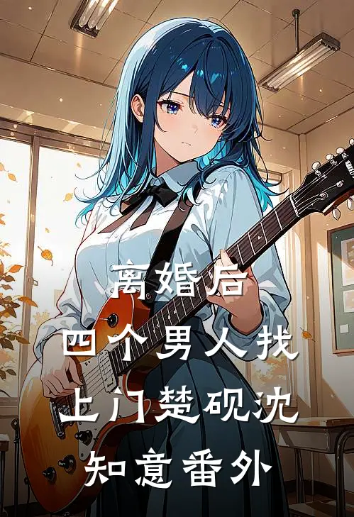 离婚后，四个男人找上门楚砚沈知意番外