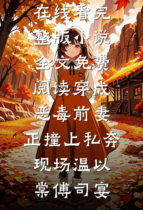 穿成恶毒前妻，正撞上私奔现场温以棠傅司宴免费小说在线看_完整版小说全文免费阅读穿成恶毒前妻，正撞上私奔现场温以棠傅司宴