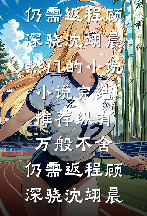 纵有万般不舍，仍需返程顾深骁沈翊晨热门的小说_小说完结推荐纵有万般不舍，仍需返程顾深骁沈翊晨