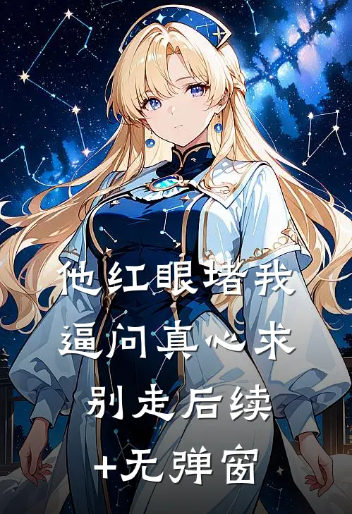 他红眼堵我，逼问真心求别走后续+无弹窗