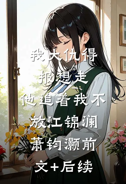 我大仇得报想走，他追着我不放江锦澜萧钧灏前文+后续