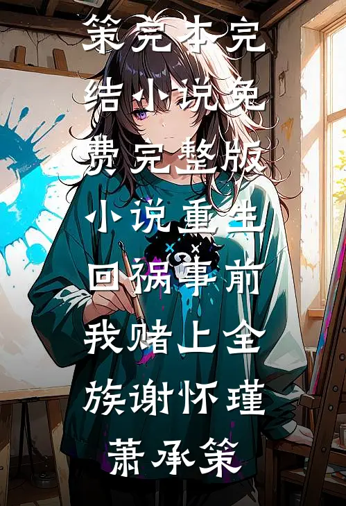 重生回祸事前，我赌上全族(谢怀瑾萧承策)完本完结小说_免费完整版小说重生回祸事前，我赌上全族谢怀瑾萧承策