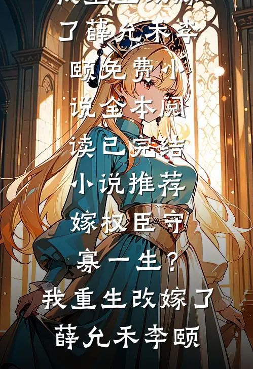 嫁权臣守寡一生？我重生改嫁了(薛允禾李颐)免费小说全本阅读_已完结小说推荐嫁权臣守寡一生？我重生改嫁了薛允禾李颐