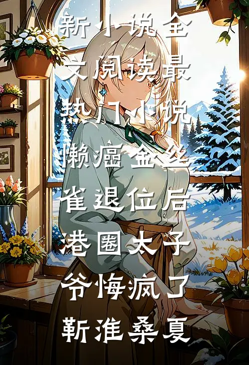 懒癌金丝雀退位后，港圈太子爷悔疯了(靳淮桑夏)最新小说全文阅读_最热门小说懒癌金丝雀退位后，港圈太子爷悔疯了(靳淮桑夏)