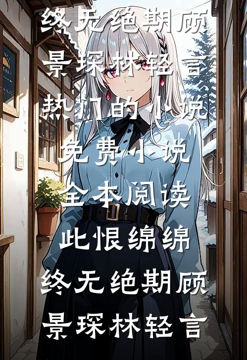 此恨绵绵，终无绝期(顾景琛林轻言)热门的小说_免费小说全本阅读此恨绵绵，终无绝期顾景琛林轻言