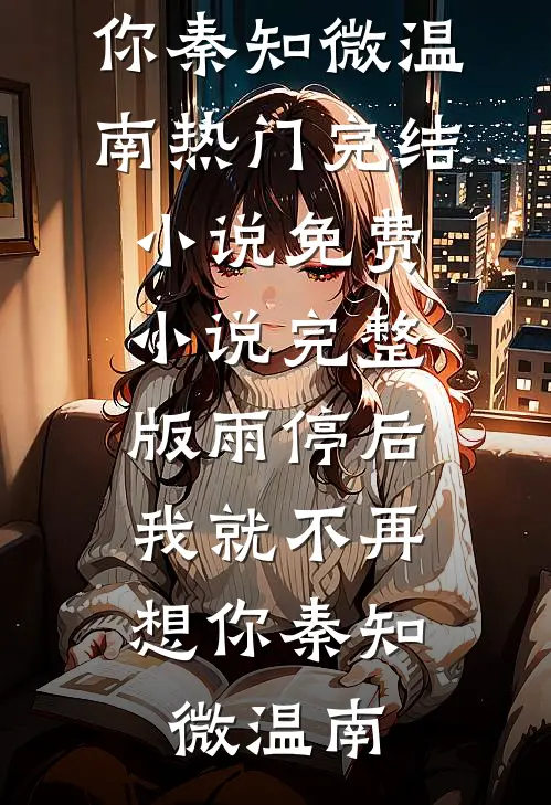 雨停后，我就不再想你秦知微温南热门完结小说_免费小说完整版雨停后，我就不再想你秦知微温南