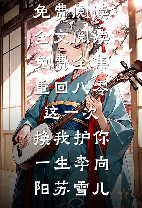 重回八零：这一次，换我护你一生李向阳苏雪儿全文免费阅读_全文阅读免费全集重回八零：这一次，换我护你一生(李向阳苏雪儿)