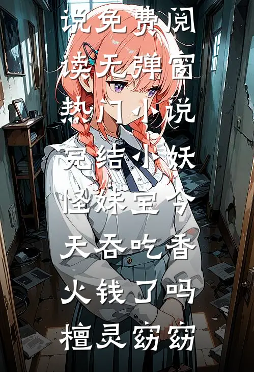 小妖怪妹宝今天吞吃香火钱了吗(檀灵窈窈)小说免费阅读无弹窗_热门小说完结小妖怪妹宝今天吞吃香火钱了吗檀灵窈窈