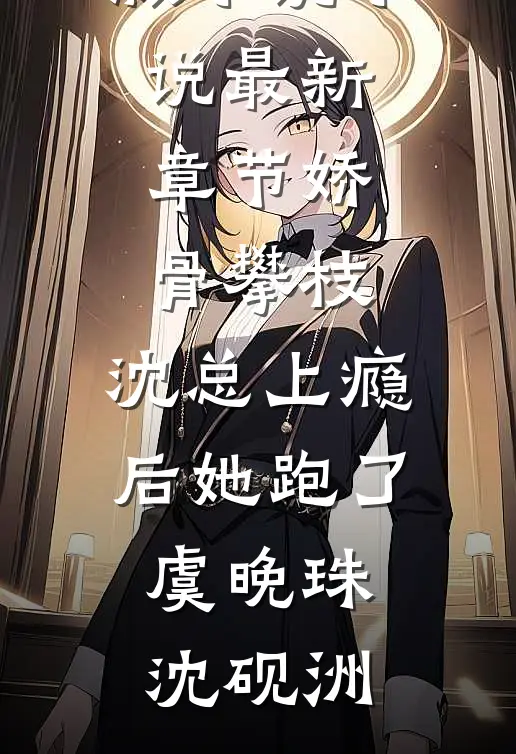 娇骨攀枝，沈总上瘾后她跑了(虞晚珠沈砚洲)完整版小说_小说最新章节娇骨攀枝，沈总上瘾后她跑了虞晚珠沈砚洲