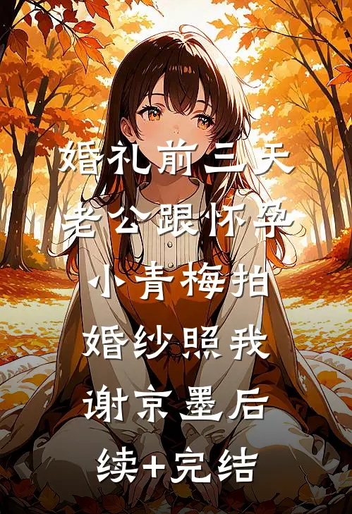 婚礼前三天，老公跟怀孕小青梅拍婚纱照我谢京墨后续+完结