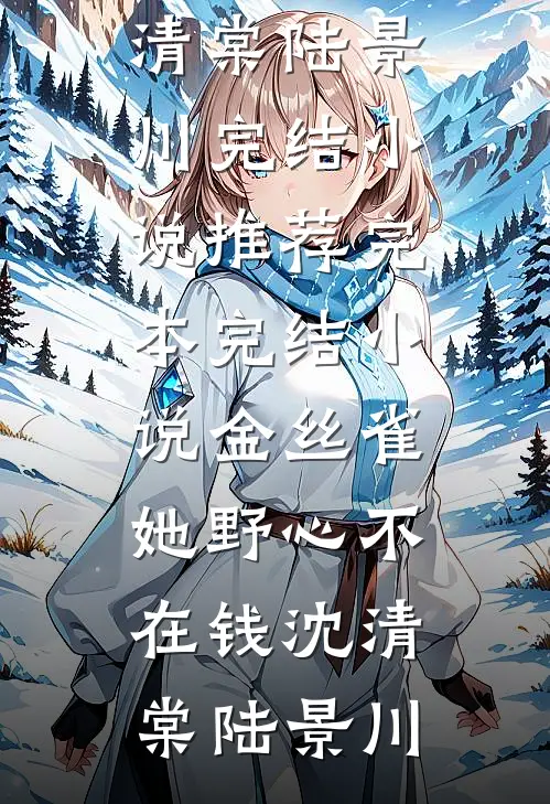 金丝雀她野心不在钱(沈清棠陆景川)完结小说推荐_完本完结小说金丝雀她野心不在钱(沈清棠陆景川)