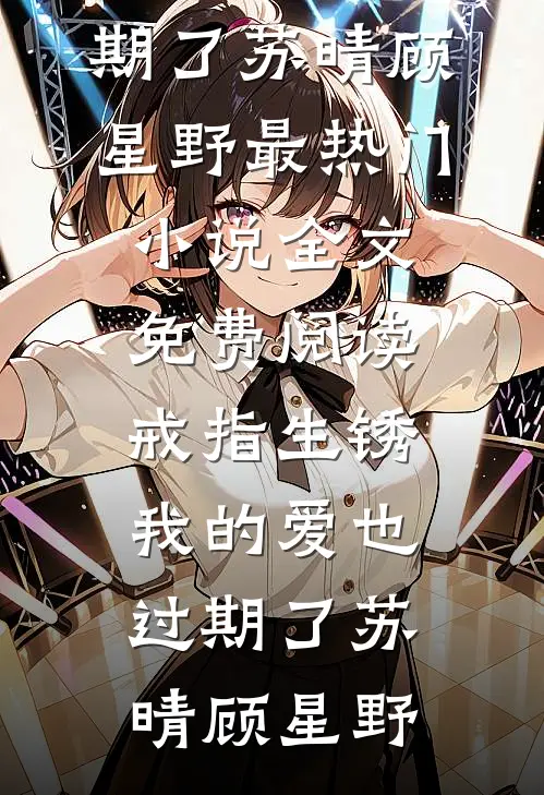 戒指生锈，我的爱也过期了苏晴顾星野最热门小说_全文免费阅读戒指生锈，我的爱也过期了苏晴顾星野