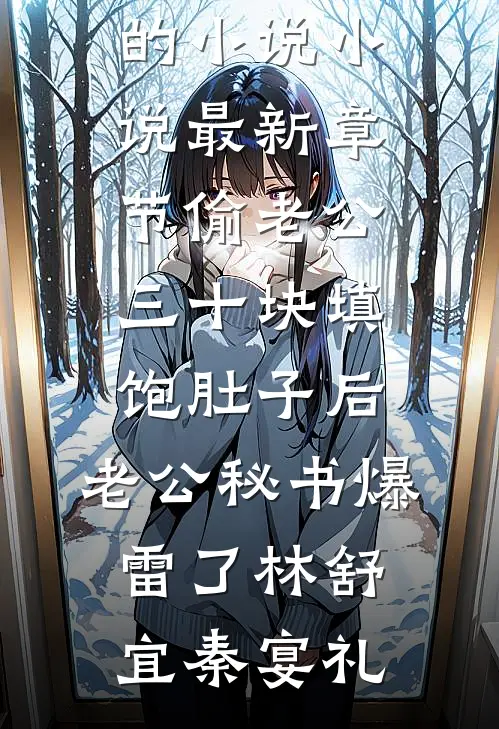 偷老公三十块填饱肚子后，老公秘书爆雷了(林舒宜秦宴礼)完结的小说_小说最新章节偷老公三十块填饱肚子后，老公秘书爆雷了林舒宜秦宴礼