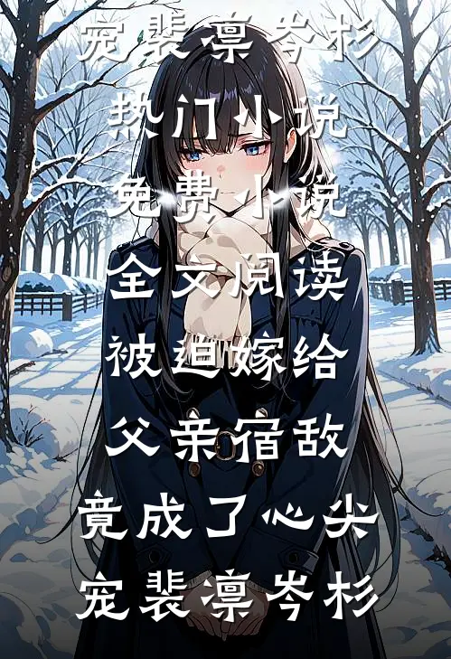 被迫嫁给父亲宿敌，竟成了心尖宠裴凛岑杉热门小说_免费小说全文阅读被迫嫁给父亲宿敌，竟成了心尖宠(裴凛岑杉)