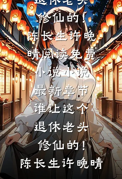 谁让这个退休老头修仙的！陈长生许晚晴阅读免费小说_小说最新章节谁让这个退休老头修仙的！(陈长生许晚晴)