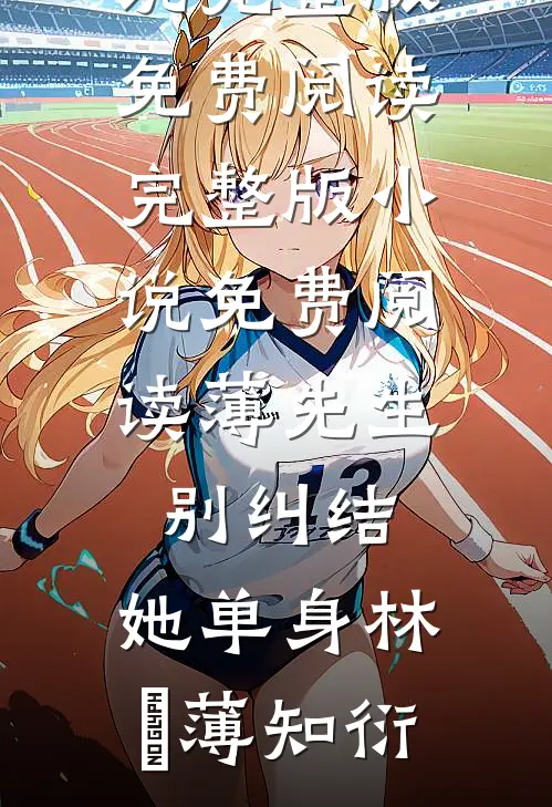 薄先生，别纠结，她单身(林晞薄知衍)小说完整版免费阅读_完整版小说免费阅读薄先生，别纠结，她单身林晞薄知衍