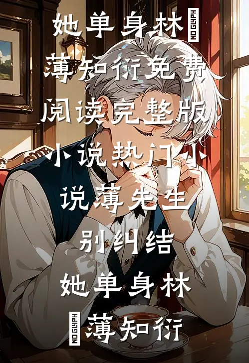 薄先生，别纠结，她单身林晞薄知衍免费阅读完整版小说_热门小说薄先生，别纠结，她单身林晞薄知衍