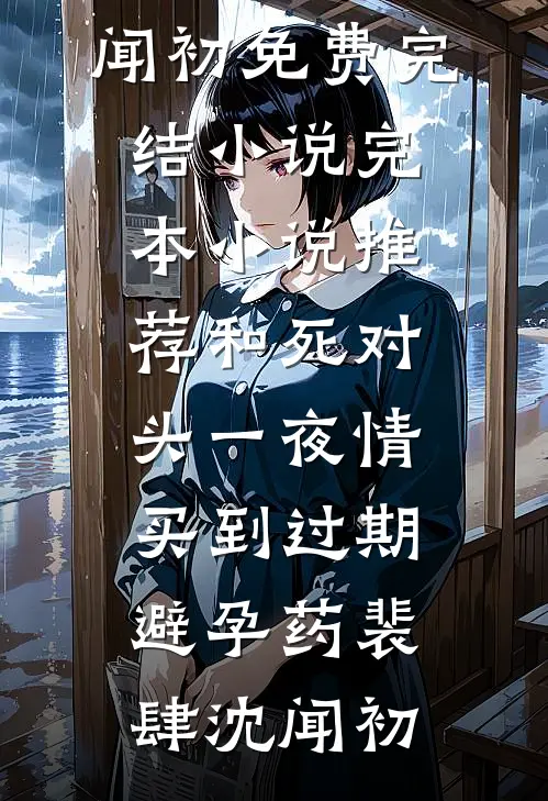 和死对头一夜情，买到过期避孕药(裴肆沈闻初)免费完结小说_完本小说推荐和死对头一夜情，买到过期避孕药裴肆沈闻初