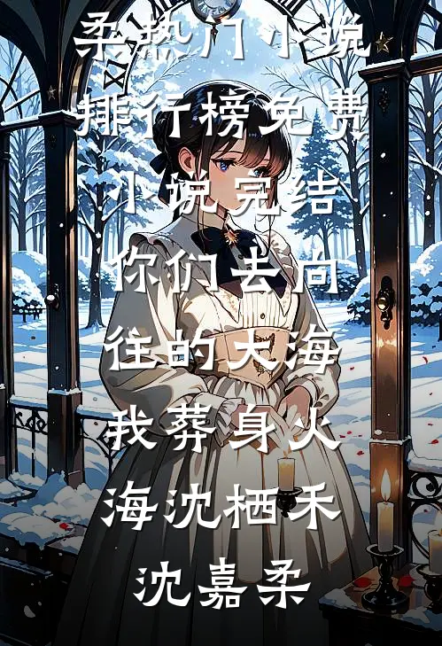 你们去向往的大海，我葬身火海(沈栖禾沈嘉柔)热门小说排行榜_免费小说完结你们去向往的大海，我葬身火海(沈栖禾沈嘉柔)