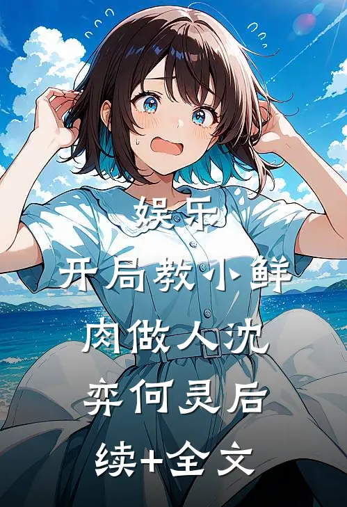 娱乐：开局教小鲜肉做人沈弈何灵后续+全文