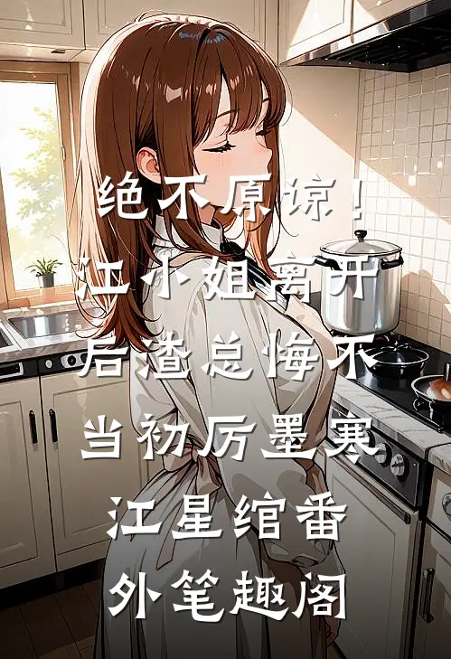 绝不原谅！江小姐离开后，渣总悔不当初：厉墨寒江星绾番外笔趣阁