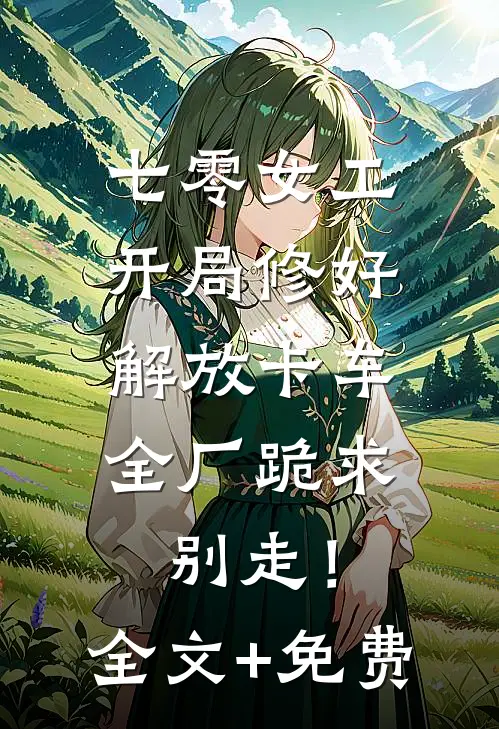 七零女工：开局修好解放卡车，全厂跪求别走！全文+免费