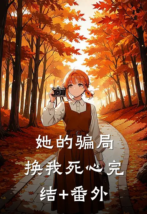 她的骗局，换我死心完结+番外