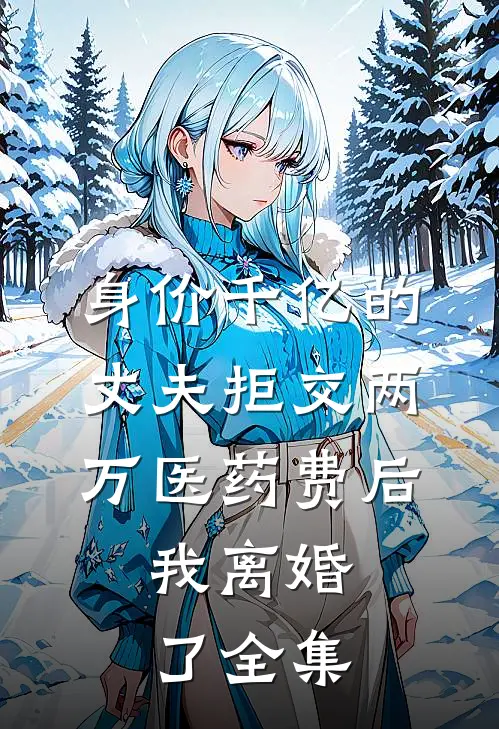 身价千亿的丈夫拒交两万医药费后，我离婚了全集