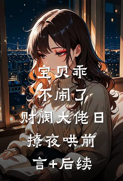 宝贝乖不闹了，财阀大佬日撩夜哄前言+后续