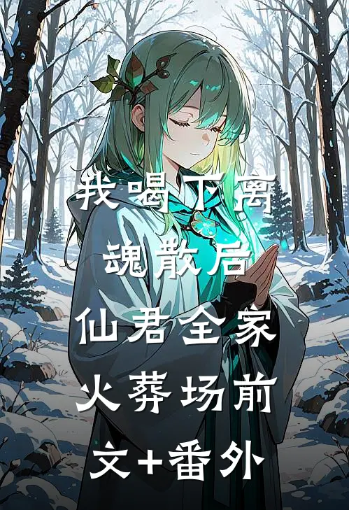 我喝下离魂散后，仙君全家火葬场前文+番外
