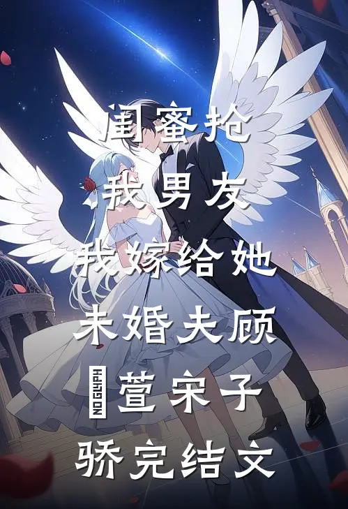 闺蜜抢我男友，我嫁给她未婚夫顾姯萱宋子骄完结文