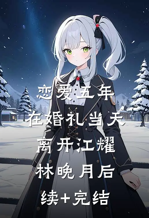 恋爱五年，在婚礼当天离开江耀林晚月后续+完结