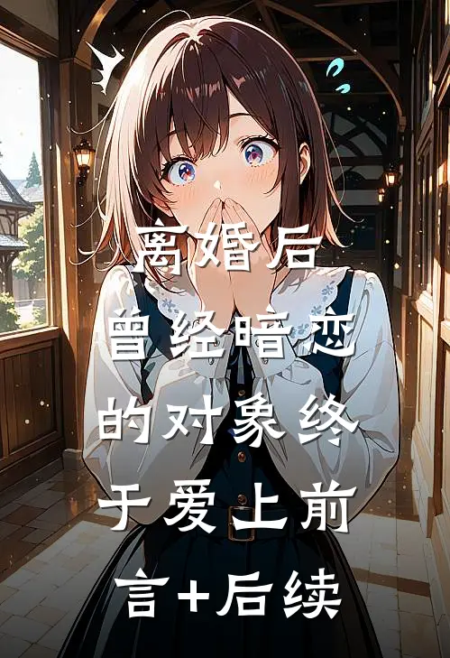 离婚后，曾经暗恋的对象终于爱上前言+后续