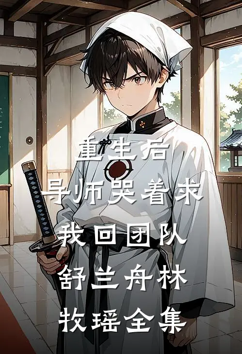 重生后，导师哭着求我回团队舒兰舟林牧瑶 全集
