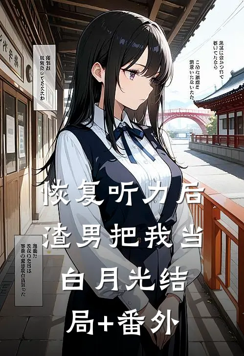 恢复听力后，渣男把我当白月光结局+番外