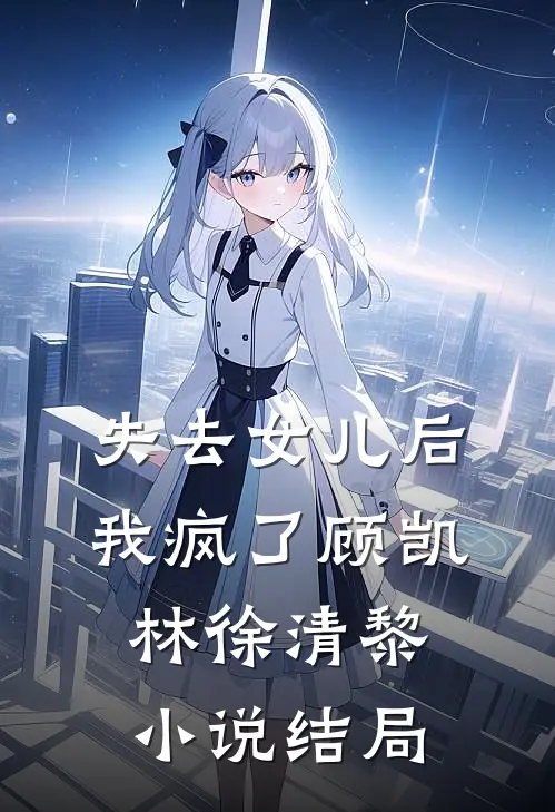失去女儿后，我疯了顾凯林徐清黎小说结局