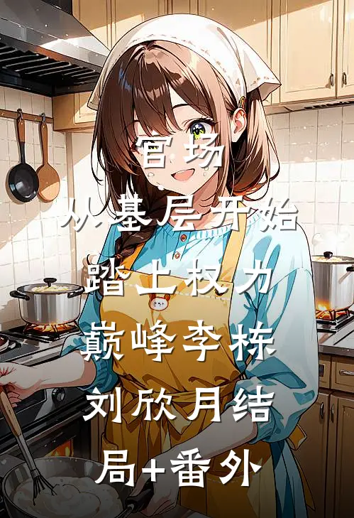 官场：从基层开始踏上权力巅峰李栋刘欣月结局+番外