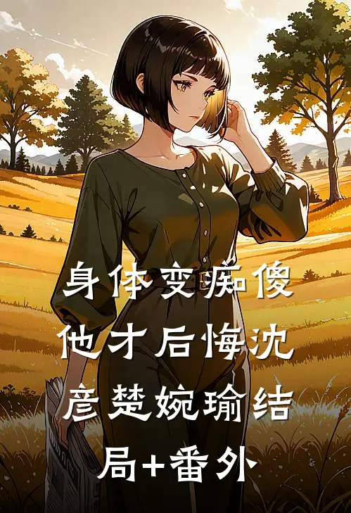 身体变痴傻，他才后悔沈彦楚婉瑜结局+番外