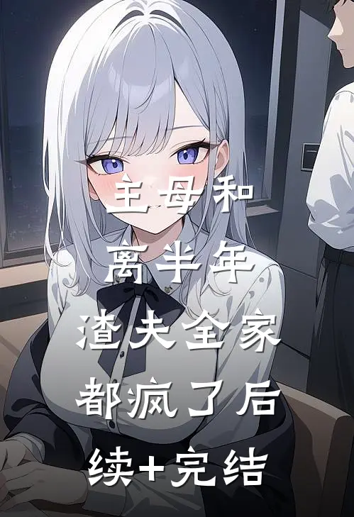 主母和离半年，渣夫全家都疯了后续+完结