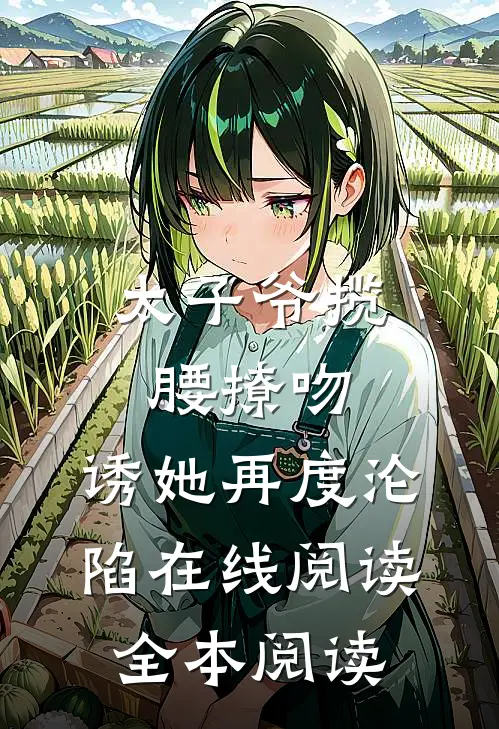 太子爷揽腰撩吻，诱她再度沦陷在线阅读全本阅读