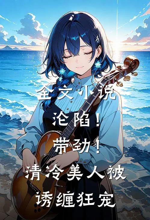 全文小说沦陷！带劲！清冷美人被诱缠狂宠