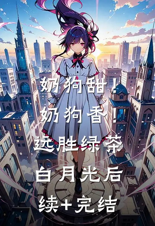 奶狗甜！奶狗香！远胜绿茶白月光后续+完结