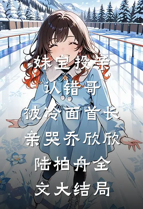 妹宝投亲认错哥，被冷面首长亲哭乔欣欣陆柏舟全文大结局